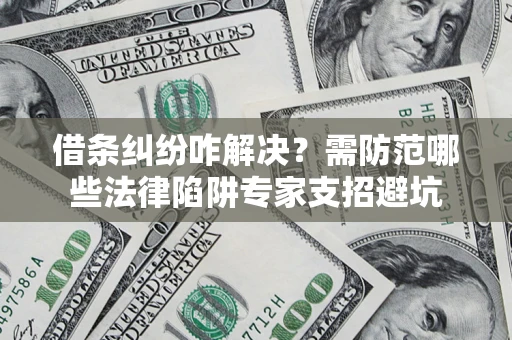武汉借条纠纷咋解决？需防范哪些法律陷阱专家支招避坑