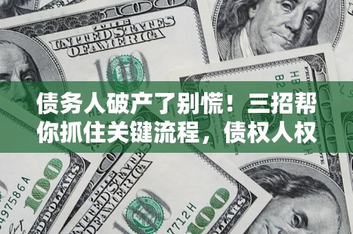 武汉债务人破产了别慌！三招帮你抓住关键流程，债权人权益不再缩水