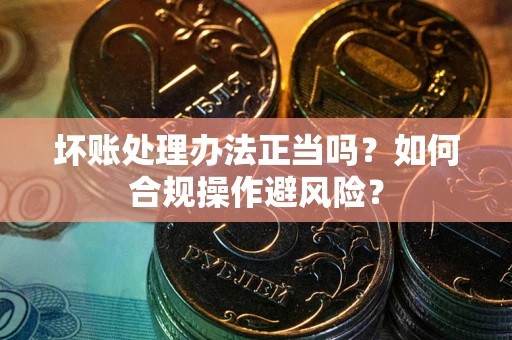 武汉坏账处理办法正当吗？如何合规操作避风险？