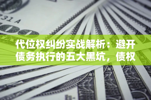 武汉代位权纠纷实战解析：避开债务执行的五大黑坑，债权人必看指南