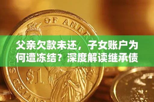 武汉父亲欠款未还，子女账户为何遭冻结？深度解读继承债务迷局