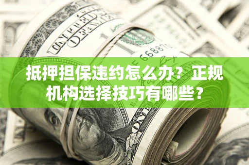 武汉抵押担保违约怎么办？正规机构选择技巧有哪些？