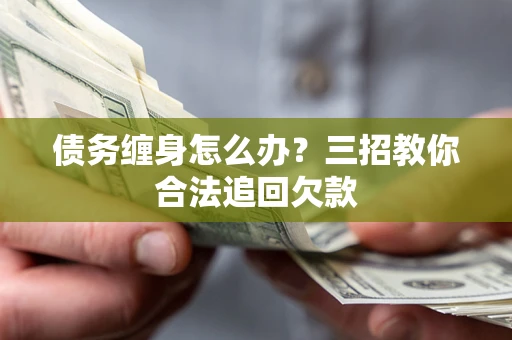 武汉债务缠身怎么办？三招教你合法追回欠款