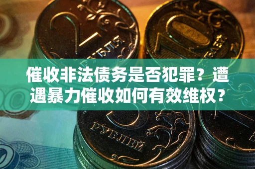 武汉催收非法债务是否犯罪?遭遇暴力催收如何有效维权? 武汉催收非法债务是否犯罪?遭遇暴力催收如何有效维权?