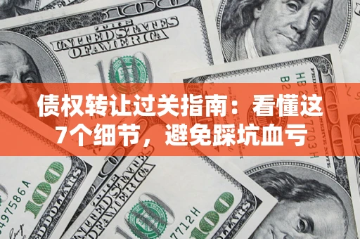 武汉债权转让过关指南：看懂这7个细节，避免踩坑血亏