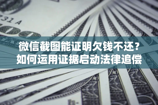 武汉微信截图能证明欠钱不还？如何运用证据启动法律追偿程序？