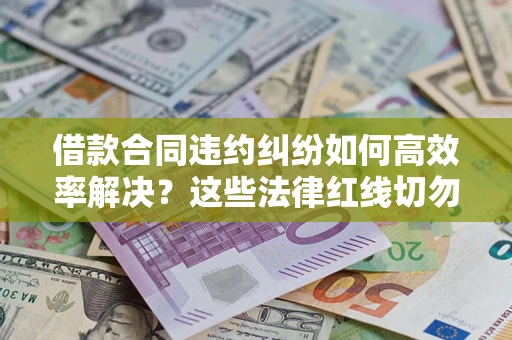 武汉借款合同违约纠纷如何高效率解决？这些法律红线切勿触碰
