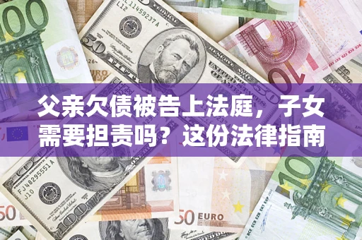 武汉父亲欠债被告上法庭，子女需要担责吗？这份法律指南必须看完