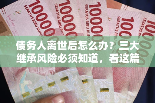武汉债务人离世后怎么办？三大继承风险必须知道，看这篇就够了