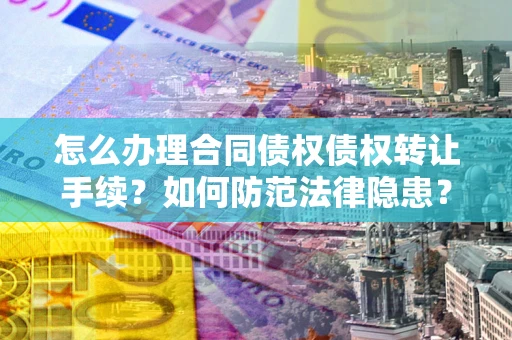 武汉怎么办理合同债权债权转让手续？如何防范法律隐患？