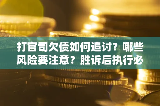 武汉打官司欠债如何追讨？哪些风险要注意？胜诉后执行必看！