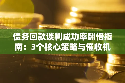 武汉债务回款谈判成功率翻倍指南：3个核心策略与催收机构避坑法则