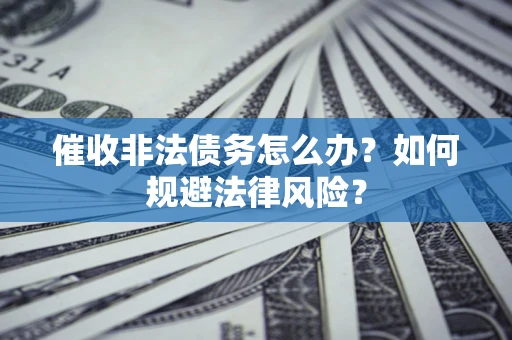 武汉催收非法债务怎么办？如何规避法律风险？