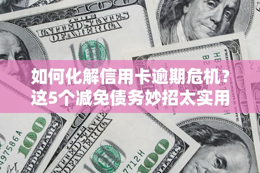 武汉如何化解信用卡逾期危机？这5个减免债务妙招太实用