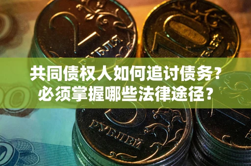 武汉共同债权人如何追讨债务？必须掌握哪些法律途径？