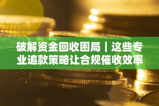 武汉破解资金回收困局｜这些专业追款策略让合规催收效率翻倍