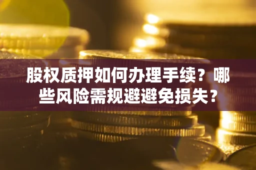武汉股权质押如何办理手续？哪些风险需规避避免损失？