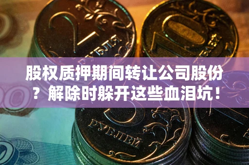 武汉股权质押期间转让公司股份？解除时躲开这些血泪坑！