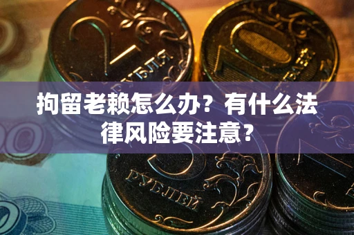 武汉拘留老赖怎么办？有什么法律风险要注意？
