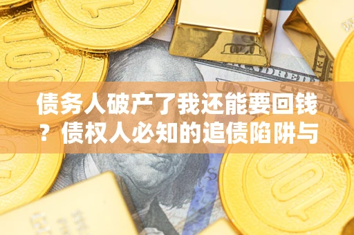 武汉债务人破产了我还能要回钱？债权人必知的追债陷阱与破局之道