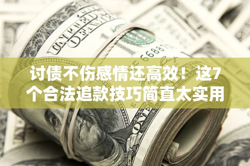 武汉讨债不伤感情还高效！这7个合法追款技巧简直太实用