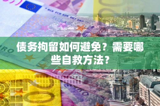 武汉债务拘留如何避免？需要哪些自救方法？