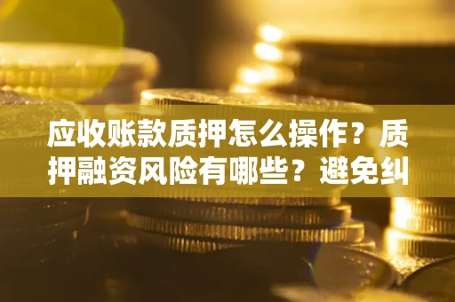 武汉应收账款质押怎么操作？质押融资风险有哪些？避免纠纷高效融资技巧