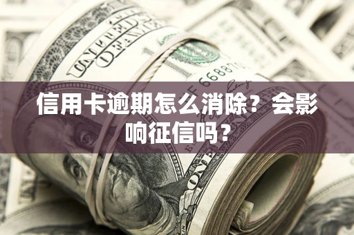 武汉信用卡逾期怎么消除？会影响征信吗？