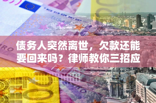 武汉债务人突然离世，欠款还能要回来吗？律师教你三招应对