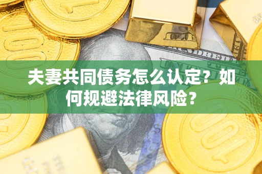 武汉夫妻共同债务怎么认定？如何规避法律风险？