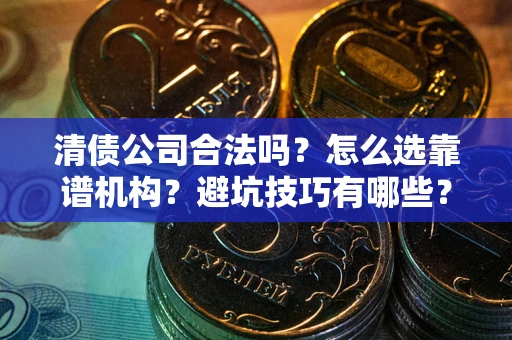 武汉清债公司合法吗？怎么选靠谱机构？避坑技巧有哪些？