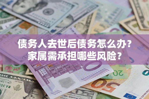 武汉债务人去世后债务怎么办？家属需承担哪些风险？