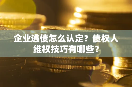 武汉企业逃债怎么认定？债权人维权技巧有哪些？