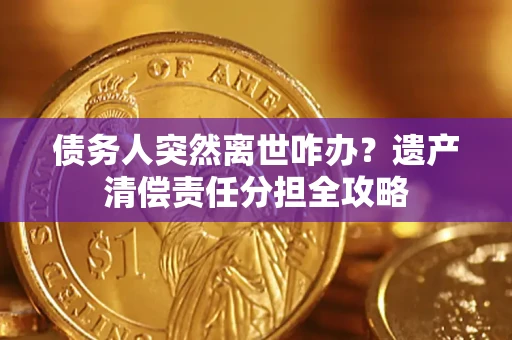武汉债务人突然离世咋办？遗产清偿责任分担全攻略