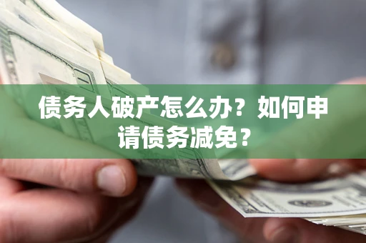 武汉债务人破产怎么办？如何申请债务减免？