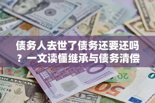 武汉债务人去世了债务还要还吗？一文读懂继承与债务清偿
