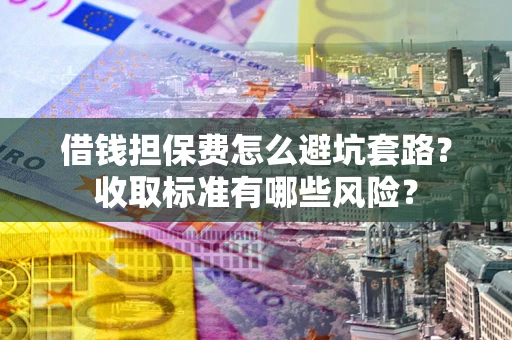 武汉借钱担保费怎么避坑套路?收取标准有哪些风险? 武汉借钱担保费怎么避坑套路?收取标准有哪些风险?