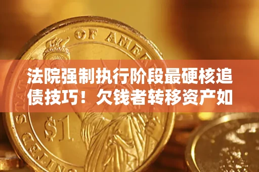 武汉法院强制执行阶段最硬核追债技巧！欠钱者转移资产如何破解？