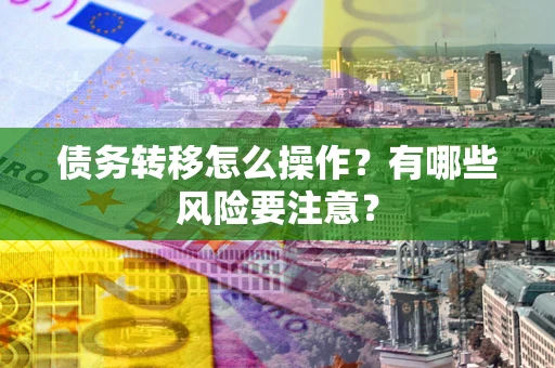 武汉债务转移怎么操作？有哪些风险要注意？