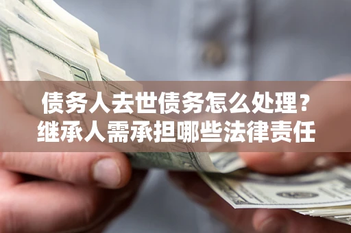 武汉债务人去世债务怎么处理？继承人需承担哪些法律责任？