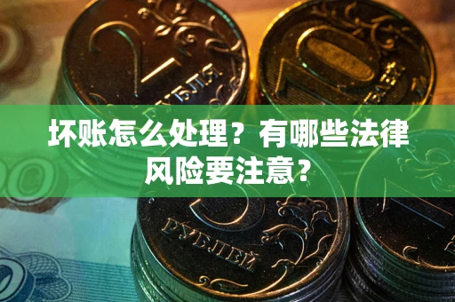 武汉坏账怎么处理？有哪些法律风险要注意？