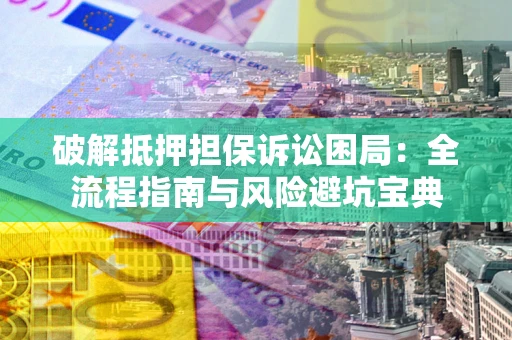 武汉破解抵押担保诉讼困局:全流程指南与风险避坑宝典 武汉破解抵押担保诉讼困局:全流程指南与风险避坑宝典