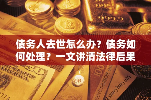 武汉债务人去世怎么办？债务如何处理？一文讲清法律后果