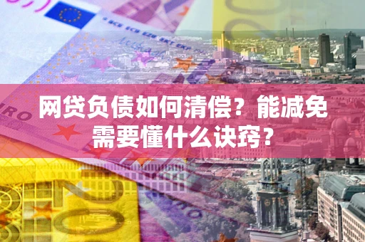 武汉网贷负债如何清偿？能减免需要懂什么诀窍？