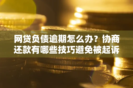武汉网贷负债逾期怎么办？协商还款有哪些技巧避免被起诉？