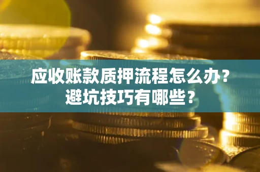 武汉应收账款质押流程怎么办？避坑技巧有哪些？