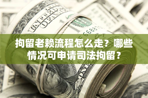 武汉拘留老赖流程怎么走?哪些情况可申请司法拘留? 武汉拘留老赖流程怎么走?哪些情况可申请司法拘留?