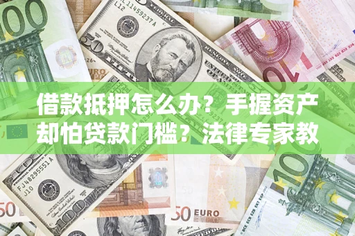 武汉借款抵押怎么办？手握资产却怕贷款门槛？法律专家教你办抵押不踩坑