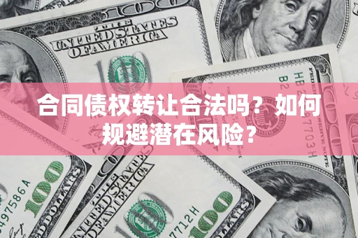 武汉合同债权转让合法吗?如何规避潜在风险? 武汉合同债权转让合法吗?如何规避潜在风险?
