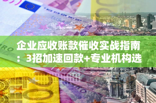 武汉企业应收账款催收实战指南：3招加速回款+专业机构选择避坑